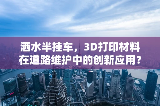 洒水半挂车，3D打印材料在道路维护中的创新应用？