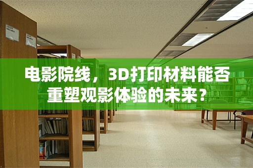 电影院线，3D打印材料能否重塑观影体验的未来？