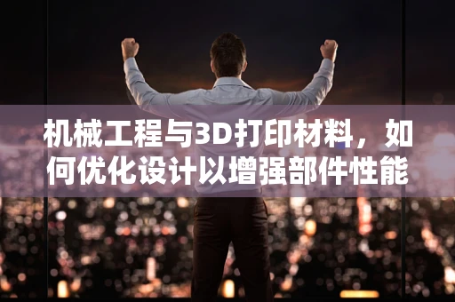 机械工程与3D打印材料，如何优化设计以增强部件性能？