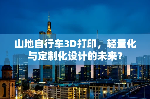 山地自行车3D打印，轻量化与定制化设计的未来？