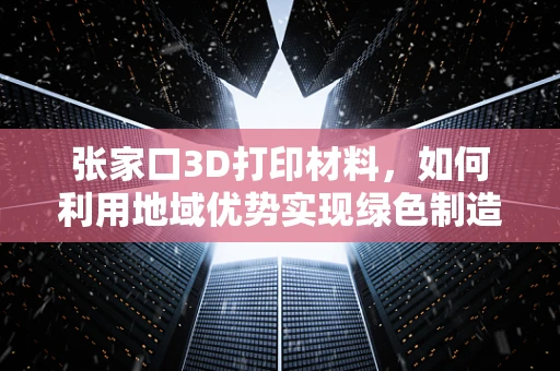 张家口3D打印材料，如何利用地域优势实现绿色制造？