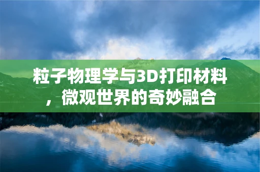 粒子物理学与3D打印材料，微观世界的奇妙融合