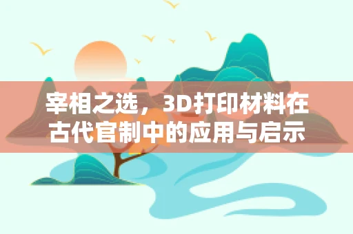 宰相之选，3D打印材料在古代官制中的应用与启示