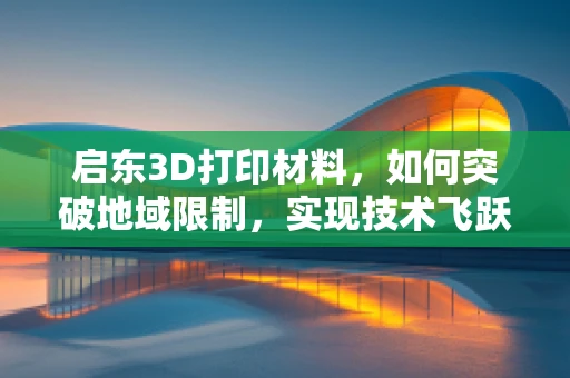 启东3D打印材料，如何突破地域限制，实现技术飞跃？