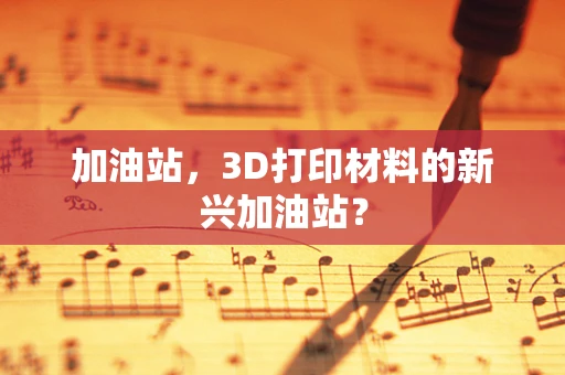 加油站，3D打印材料的新兴加油站？