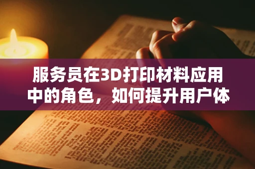 服务员在3D打印材料应用中的角色，如何提升用户体验？