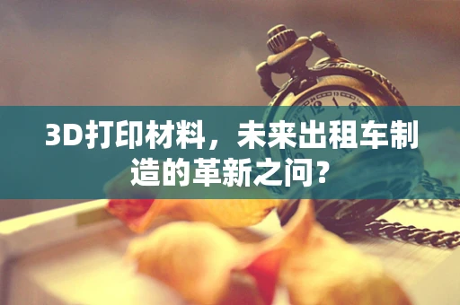 3D打印材料，未来出租车制造的革新之问？