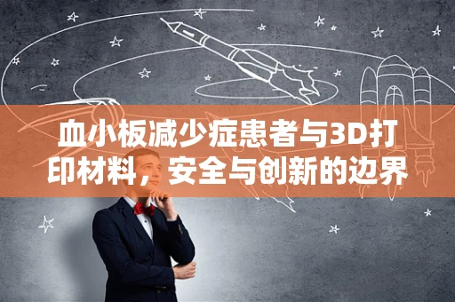 血小板减少症患者与3D打印材料，安全与创新的边界在哪里？