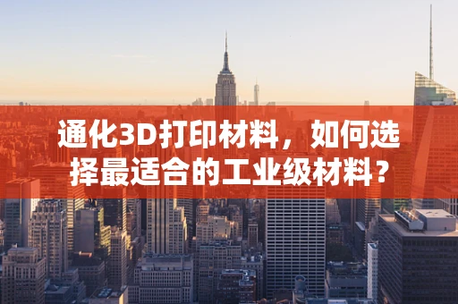 通化3D打印材料，如何选择最适合的工业级材料？
