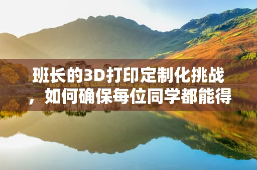 班长的3D打印定制化挑战，如何确保每位同学都能得到最适合自己的装备？