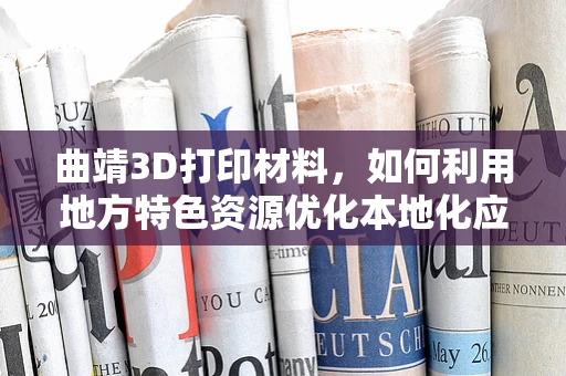 曲靖3D打印材料，如何利用地方特色资源优化本地化应用？