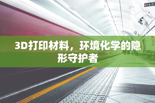 3D打印材料，环境化学的隐形守护者