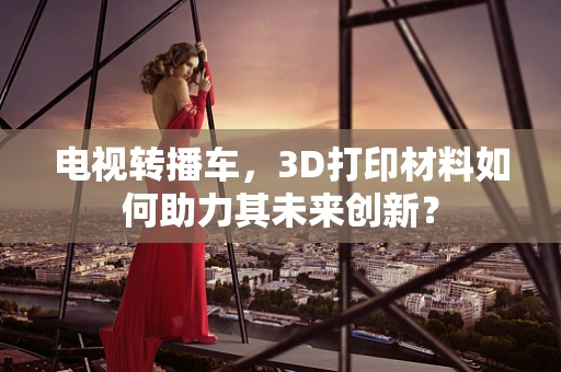 电视转播车，3D打印材料如何助力其未来创新？