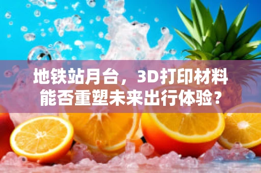 地铁站月台，3D打印材料能否重塑未来出行体验？