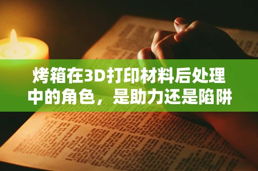 烤箱在3D打印材料后处理中的角色，是助力还是陷阱？
