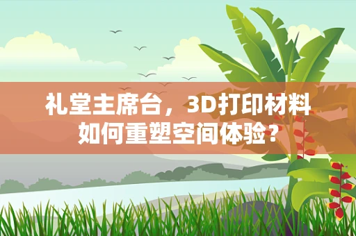 礼堂主席台，3D打印材料如何重塑空间体验？