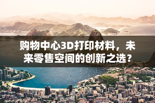 购物中心3D打印材料，未来零售空间的创新之选？
