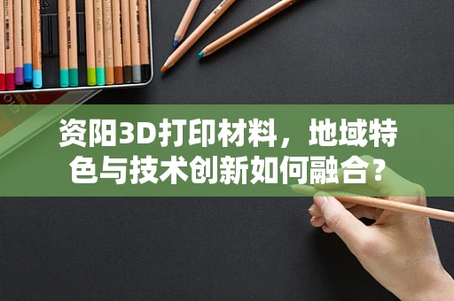 资阳3D打印材料，地域特色与技术创新如何融合？