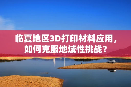 临夏地区3D打印材料应用，如何克服地域性挑战？