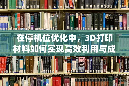 在停机位优化中，3D打印材料如何实现高效利用与成本节约？
