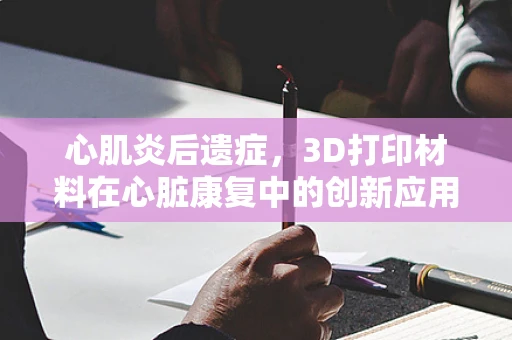 心肌炎后遗症，3D打印材料在心脏康复中的创新应用？