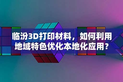 临汾3D打印材料，如何利用地域特色优化本地化应用？