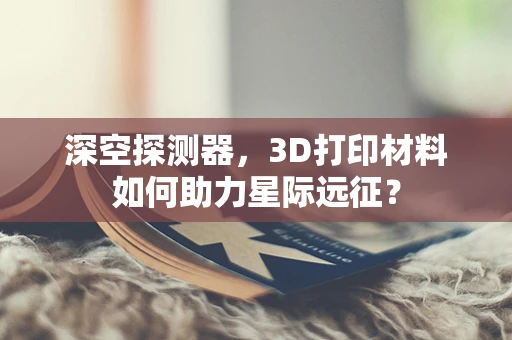 深空探测器，3D打印材料如何助力星际远征？