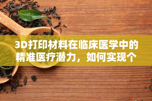 3D打印材料在临床医学中的精准医疗潜力，如何实现个性化治疗？