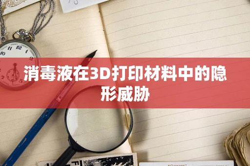 消毒液在3D打印材料中的隐形威胁