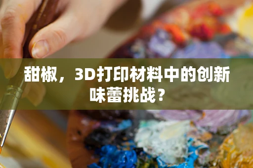 甜椒，3D打印材料中的创新味蕾挑战？