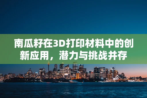 南瓜籽在3D打印材料中的创新应用，潜力与挑战并存