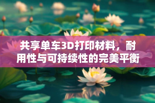 共享单车3D打印材料，耐用性与可持续性的完美平衡？
