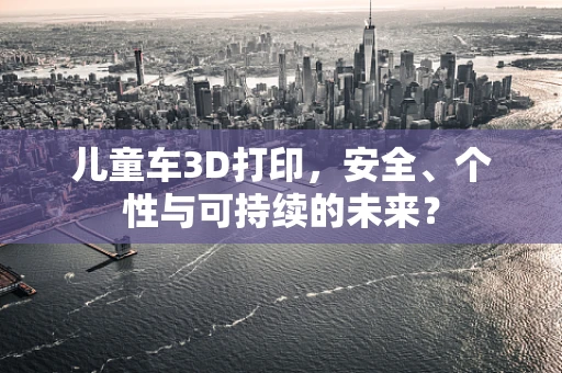 儿童车3D打印，安全、个性与可持续的未来？