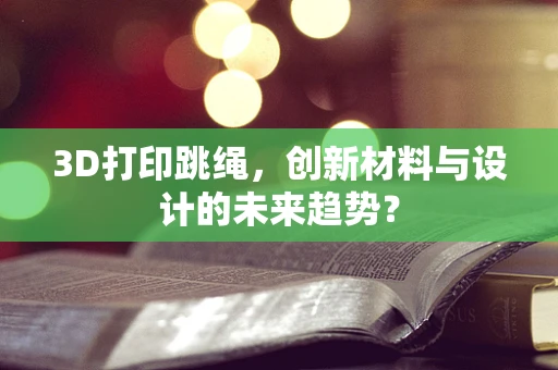 3D打印跳绳，创新材料与设计的未来趋势？