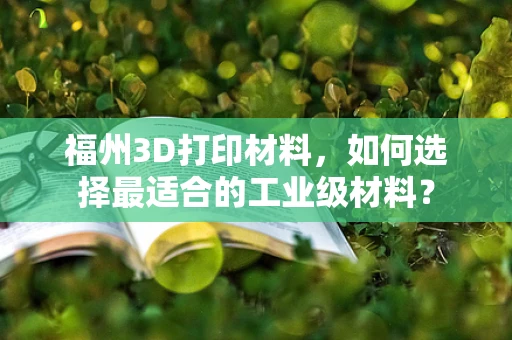 福州3D打印材料，如何选择最适合的工业级材料？