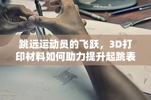 跳远运动员的飞跃，3D打印材料如何助力提升起跳表现？