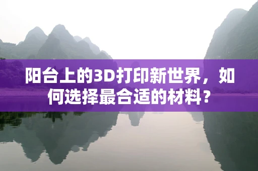 阳台上的3D打印新世界，如何选择最合适的材料？