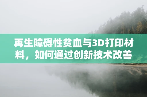 再生障碍性贫血与3D打印材料，如何通过创新技术改善患者治疗体验？