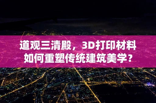 道观三清殿，3D打印材料如何重塑传统建筑美学？