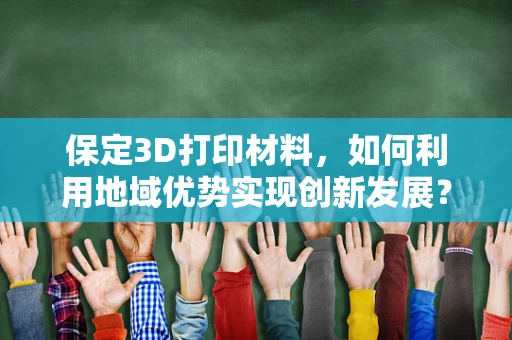 保定3D打印材料，如何利用地域优势实现创新发展？