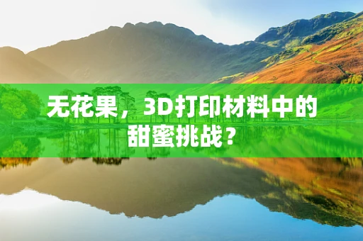 无花果，3D打印材料中的甜蜜挑战？