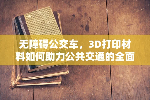 无障碍公交车，3D打印材料如何助力公共交通的全面包容性？