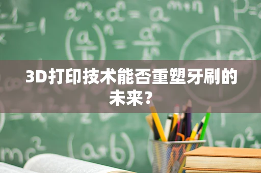 3D打印技术能否重塑牙刷的未来？