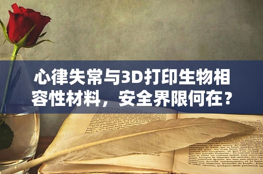 心律失常与3D打印生物相容性材料，安全界限何在？