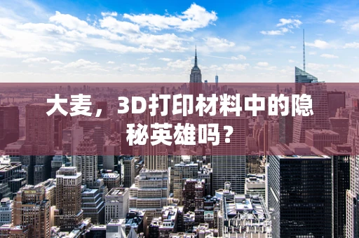 大麦，3D打印材料中的隐秘英雄吗？
