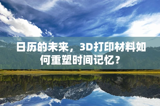 日历的未来，3D打印材料如何重塑时间记忆？