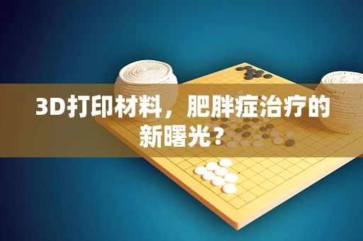 3D打印材料，肥胖症治疗的新曙光？