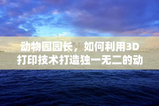 动物园园长，如何利用3D打印技术打造独一无二的动物栖息地？
