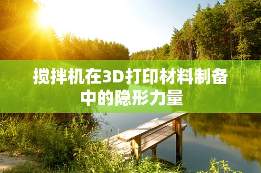 搅拌机在3D打印材料制备中的隐形力量