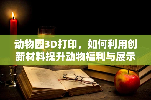 动物园3D打印，如何利用创新材料提升动物福利与展示体验？